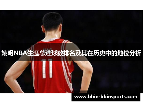 姚明NBA生涯总进球数排名及其在历史中的地位分析