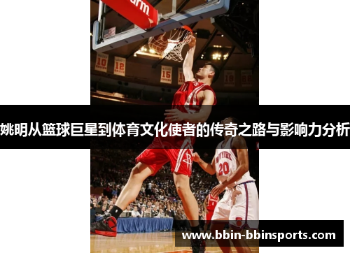 姚明从篮球巨星到体育文化使者的传奇之路与影响力分析