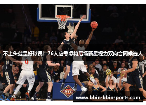 不上头就是好球员！76人应考虑将后场新星视为双向合同候选人