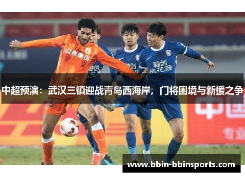 中超预演：武汉三镇迎战青岛西海岸，门将困境与新援之争