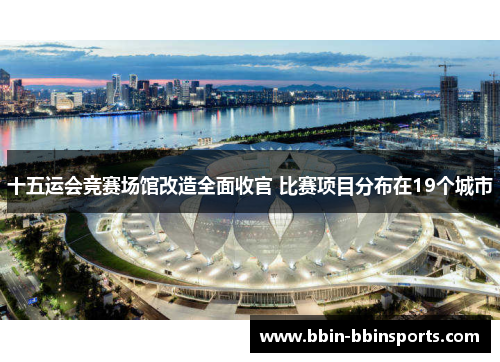 十五运会竞赛场馆改造全面收官 比赛项目分布在19个城市