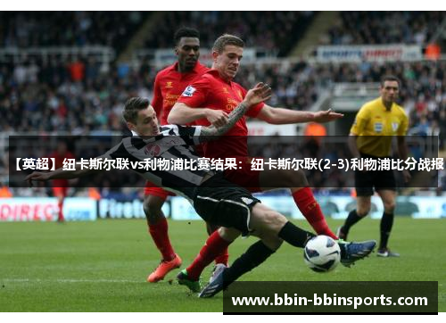 【英超】纽卡斯尔联vs利物浦比赛结果：纽卡斯尔联(2-3)利物浦比分战报